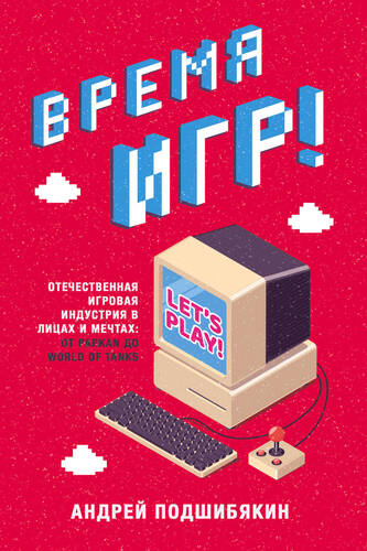 Обложка книги Время игр! Отечественная игровая индустрия в лицах и мечтах: от Parkan до World of Tanks